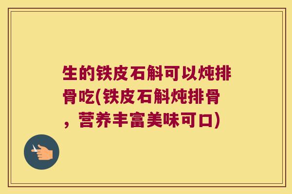 生的铁皮石斛可以炖排骨吃(铁皮石斛炖排骨，营养丰富美味可口)