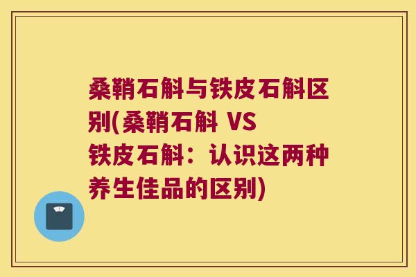 桑鞘石斛与铁皮石斛区别(桑鞘石斛 VS 铁皮石斛：认识这两种养生佳品的区别)