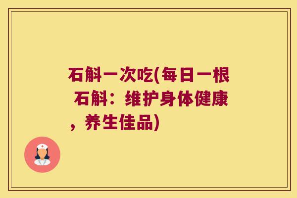 石斛一次吃(每日一根 石斛：维护身体健康，养生佳品)