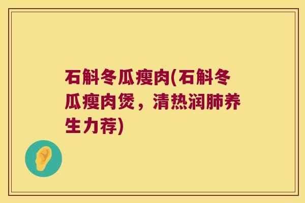 石斛冬瓜瘦肉(石斛冬瓜瘦肉煲，清热润养生力荐)