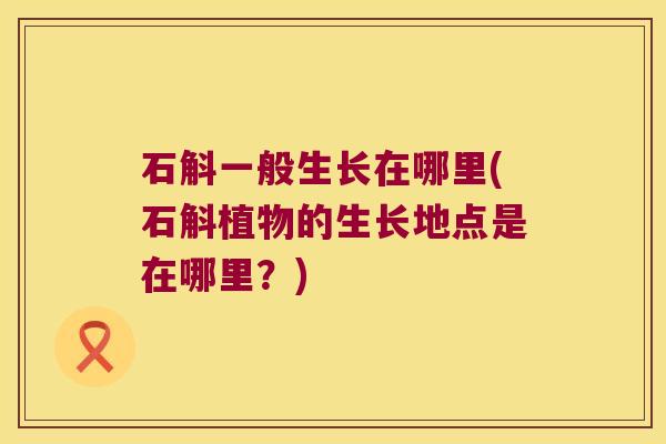 石斛一般生长在哪里(石斛植物的生长地点是在哪里？)