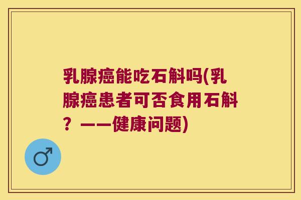 乳腺癌能吃石斛吗(乳腺癌患者可否食用石斛？——健康问题)