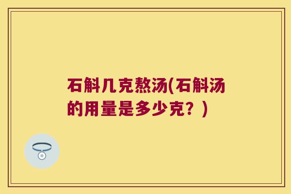 石斛几克熬汤(石斛汤的用量是多少克？)