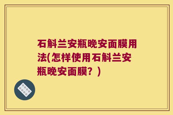 石斛兰安瓶晚安面膜用法(怎样使用石斛兰安瓶晚安面膜？)