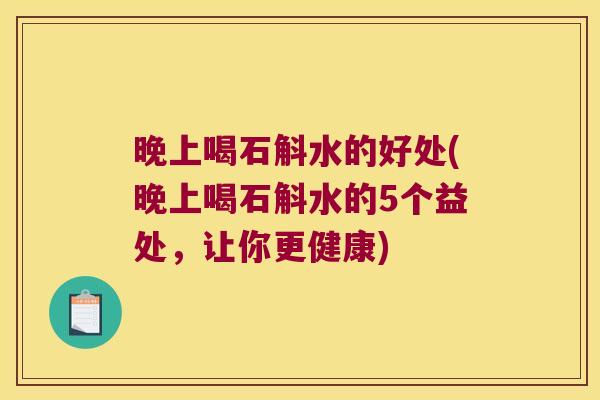 晚上喝石斛水的好处(晚上喝石斛水的5个益处，让你更健康)