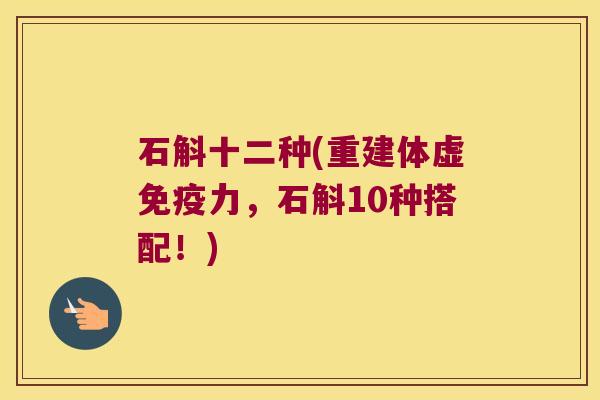 石斛十二种(重建体虚力，石斛10种搭配！)