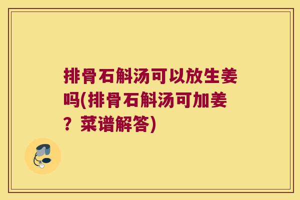 排骨石斛汤可以放生姜吗(排骨石斛汤可加姜？菜谱解答)