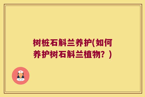 树桩石斛兰养护(如何养护树石斛兰植物？)