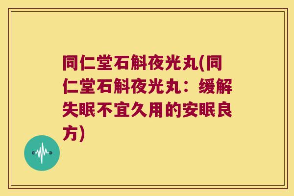 同仁堂石斛夜光丸(同仁堂石斛夜光丸：缓解失眠不宜久用的安眠良方)