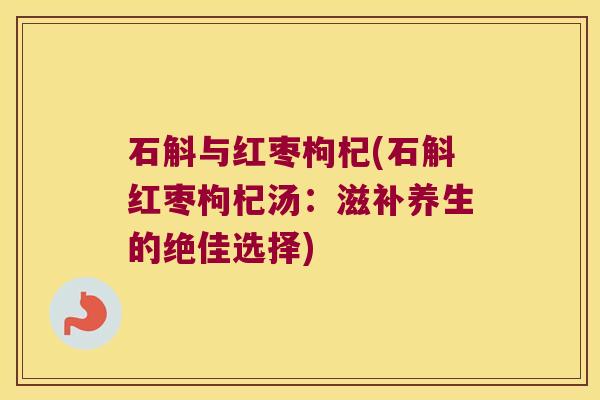 石斛与红枣枸杞(石斛红枣枸杞汤：滋补养生的绝佳选择)