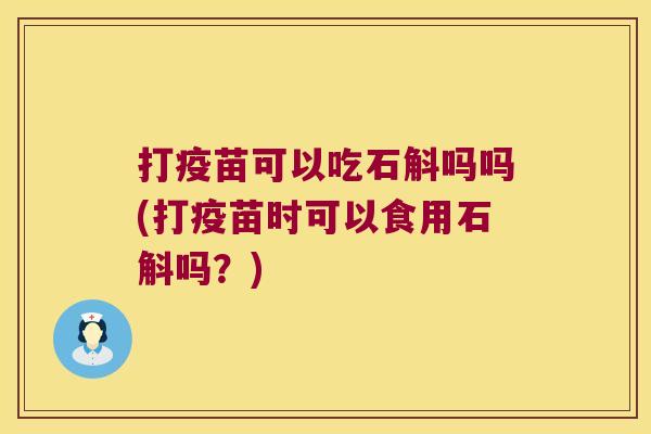 打疫苗可以吃石斛吗吗(打疫苗时可以食用石斛吗？)