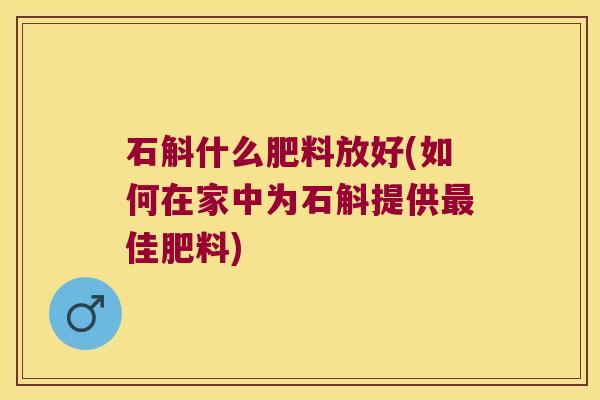 石斛什么肥料放好(如何在家中为石斛提供最佳肥料)