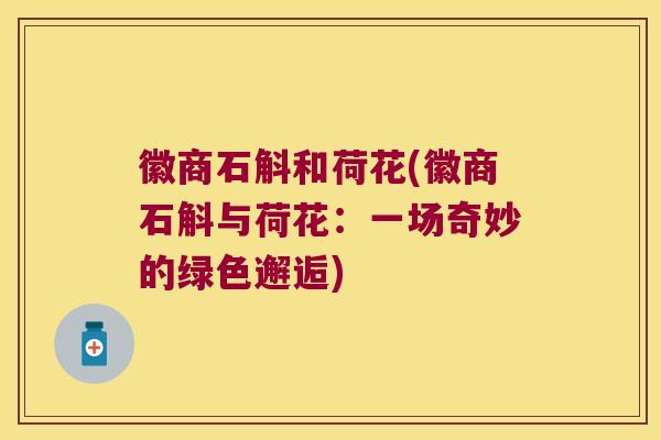 徽商石斛和荷花(徽商石斛与荷花：一场奇妙的绿色邂逅)