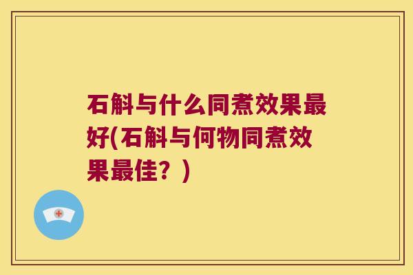 石斛与什么同煮效果好(石斛与何物同煮效果佳?) 石斛与什么同煮效果好(石斛与何物同煮效果佳?)