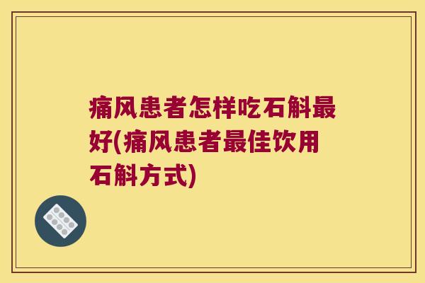 痛风患者怎样吃石斛最好(痛风患者最佳饮用石斛方式)