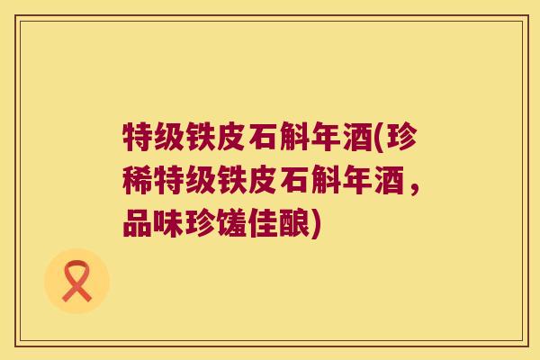 特级铁皮石斛年酒(珍稀特级铁皮石斛年酒，品味珍馐佳酿)