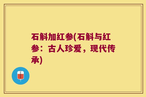 石斛加红参(石斛与红参：古人珍爱，现代传承)