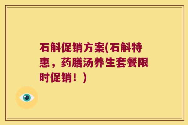 石斛促销方案(石斛特惠，药膳汤养生套餐限时促销！)