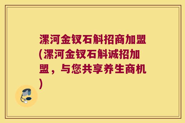 漯河金钗石斛招商加盟(漯河金钗石斛诚招加盟，与您共享养生商机)