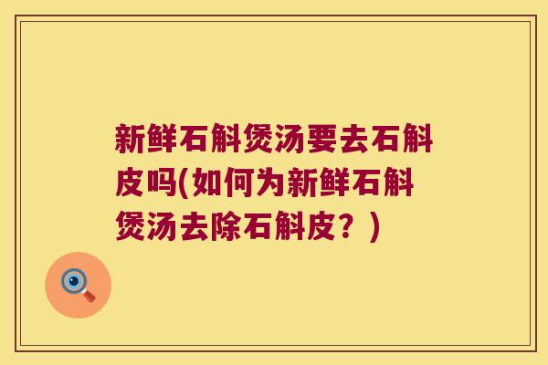 新鲜石斛煲汤要去石斛皮吗(如何为新鲜石斛煲汤去除石斛皮？)