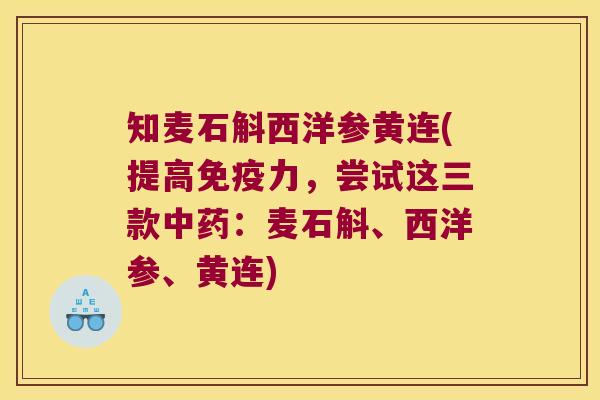 知麦石斛西洋参黄连(提高免疫力，尝试这三款中药：麦石斛、西洋参、黄连)