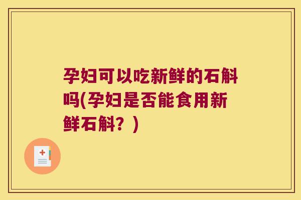 孕妇可以吃新鲜的石斛吗(孕妇是否能食用新鲜石斛？)