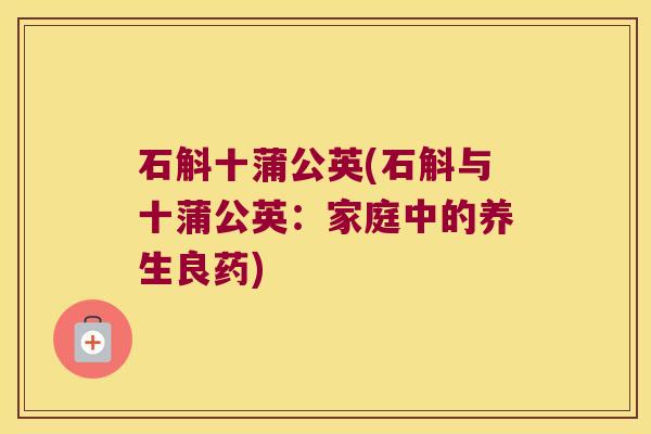 石斛十蒲公英(石斛与十蒲公英：家庭中的养生良药)