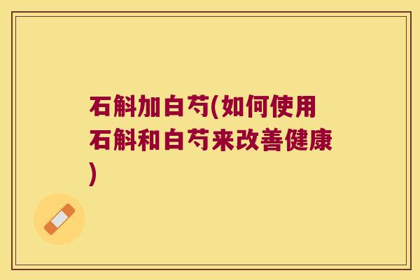 石斛加白芍(如何使用石斛和白芍来改善健康)