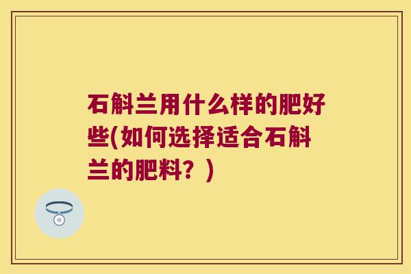 石斛兰用什么样的肥好些(如何选择适合石斛兰的肥料？)