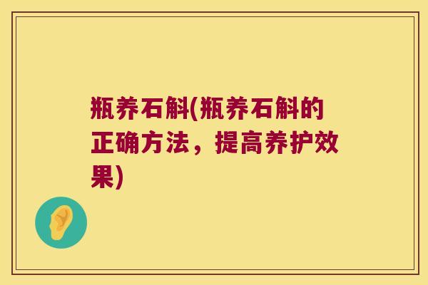 瓶养石斛(瓶养石斛的正确方法，提高养护效果)
