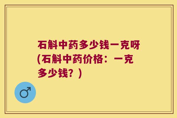 石斛中药多少钱一克呀(石斛中药价格：一克多少钱？)