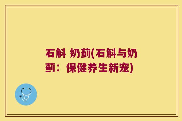 石斛 奶蓟(石斛与奶蓟：保健养生新宠)