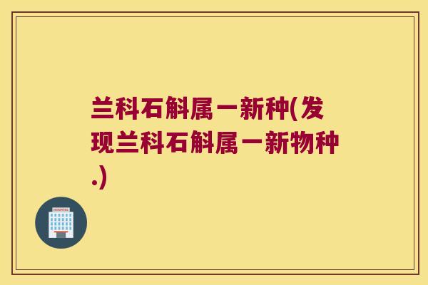 兰科石斛属一新种(发现兰科石斛属一新物种.)