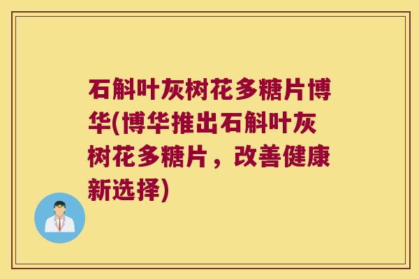 石斛叶灰树花多糖片博华(博华推出石斛叶灰树花多糖片，改善健康新选择)