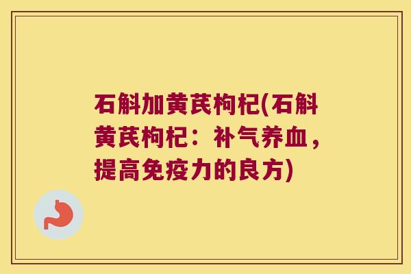 石斛加黄芪枸杞(石斛黄芪枸杞：补气养血，提高免疫力的良方)