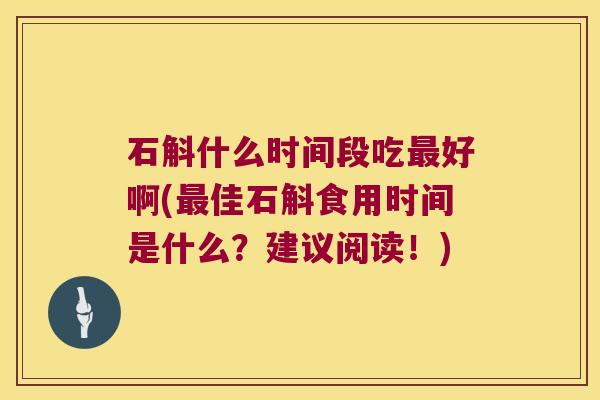 石斛什么时间段吃最好啊(最佳石斛食用时间是什么？建议阅读！)