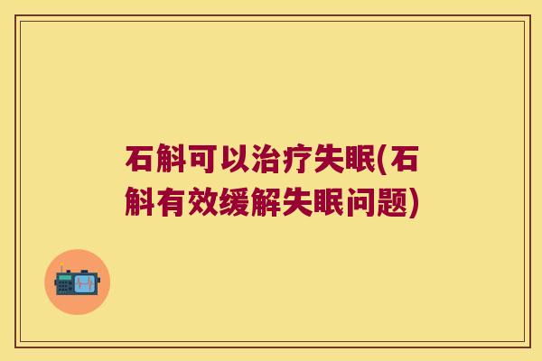 石斛可以(石斛有效缓解问题)