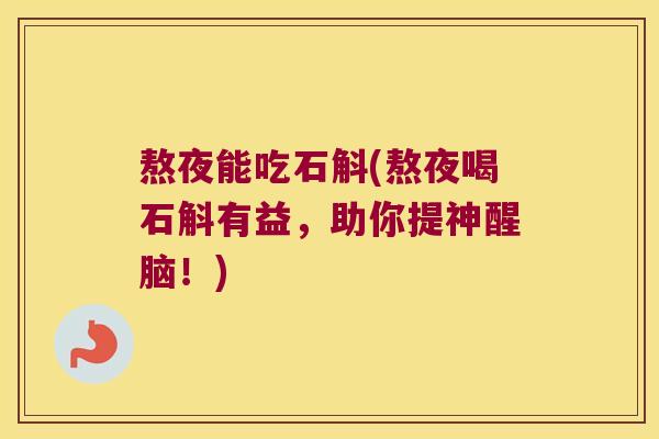 熬夜能吃石斛(熬夜喝石斛有益，助你提神醒脑！)