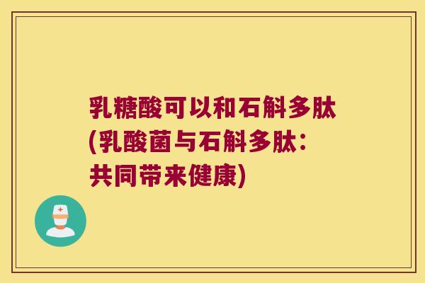 乳糖酸可以和石斛多肽(乳酸菌与石斛多肽：共同带来健康)