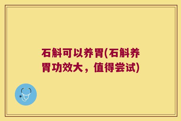 石斛可以养胃(石斛养胃功效大，值得尝试)