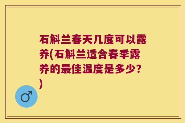 石斛兰春天几度可以露养(石斛兰适合春季露养的最佳温度是多少？)