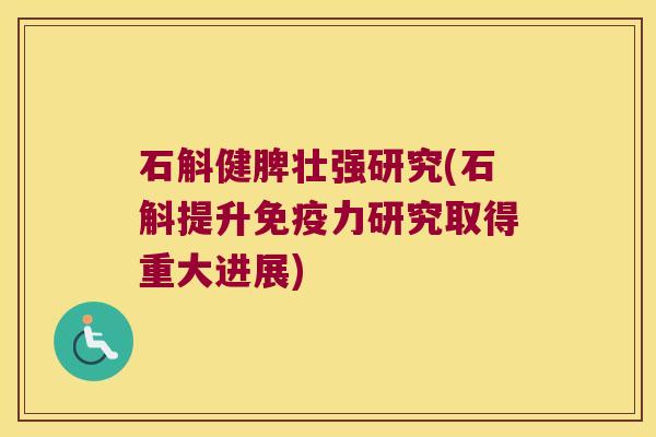 石斛健脾壮强研究(石斛提升免疫力研究取得重大进展)