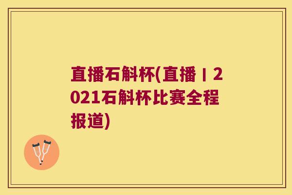 直播石斛杯(直播丨2021石斛杯比赛全程报道)