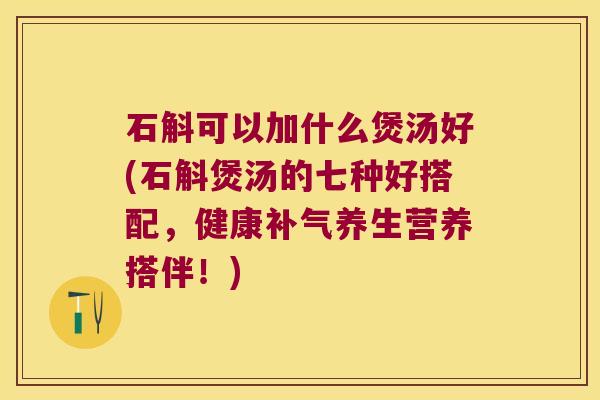 石斛可以加什么煲汤好(石斛煲汤的七种好搭配,健康养生营养搭伴!) 石斛可以加什么煲汤好(石斛煲汤的七种好搭配,健康养生营养搭伴!)
