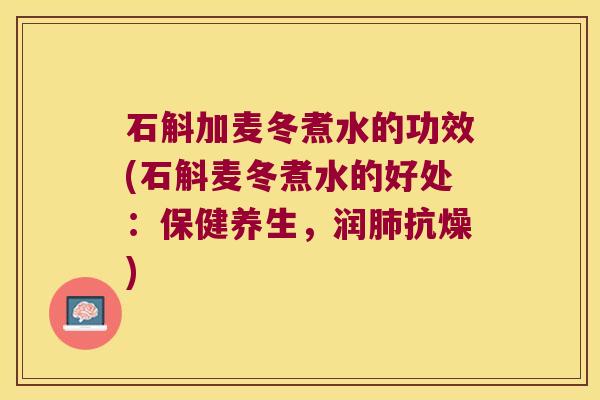 石斛加麦冬煮水的功效(石斛麦冬煮水的好处：保健养生，润肺抗燥)