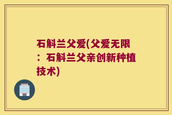 石斛兰父爱(父爱无限：石斛兰父亲创新种植技术)