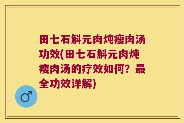 田七石斛元肉炖瘦肉汤功效(田七石斛元肉炖瘦肉汤的疗效如何？最全功效详解)