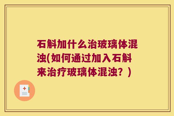 石斛加什么治玻璃体混浊(如何通过加入石斛来治疗玻璃体混浊？)