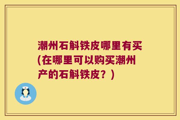 潮州石斛铁皮哪里有买(在哪里可以购买潮州产的石斛铁皮？)