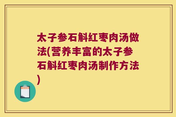 太子参石斛红枣肉汤做法(营养丰富的太子参石斛红枣肉汤制作方法)